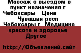 Массаж с выездом в пункт назначения г. Чебоксары › Цена ­ 2 000 - Чувашия респ., Чебоксары г. Медицина, красота и здоровье » Другое   
